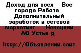 Доход для всех  - Все города Работа » Дополнительный заработок и сетевой маркетинг   . Ненецкий АО,Устье д.